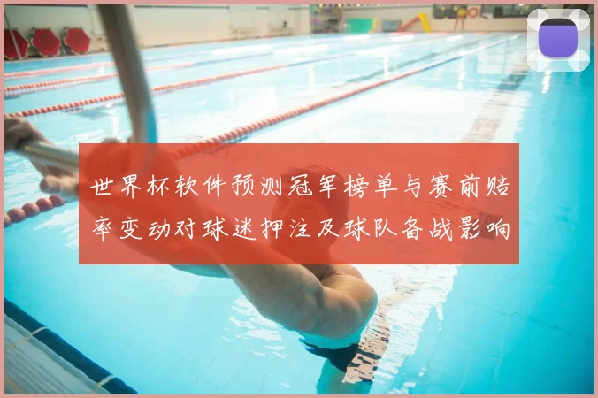 世界杯软件预测冠军榜单与赛前赔率变动对球迷押注及球队备战影响