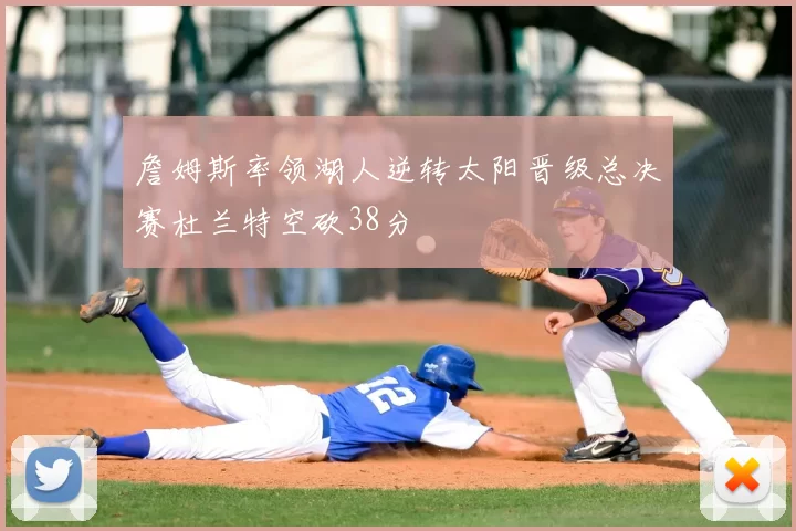 詹姆斯率领湖人逆转太阳晋级总决赛杜兰特空砍38分