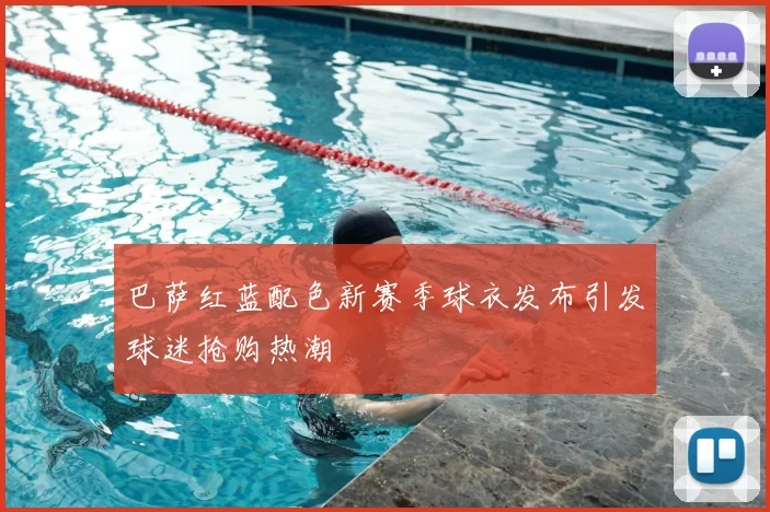 巴萨红蓝配色新赛季球衣发布引发球迷抢购热潮