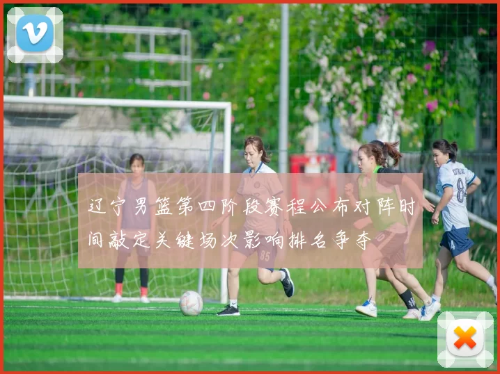 辽宁男篮第四阶段赛程公布对阵时间敲定关键场次影响排名争夺