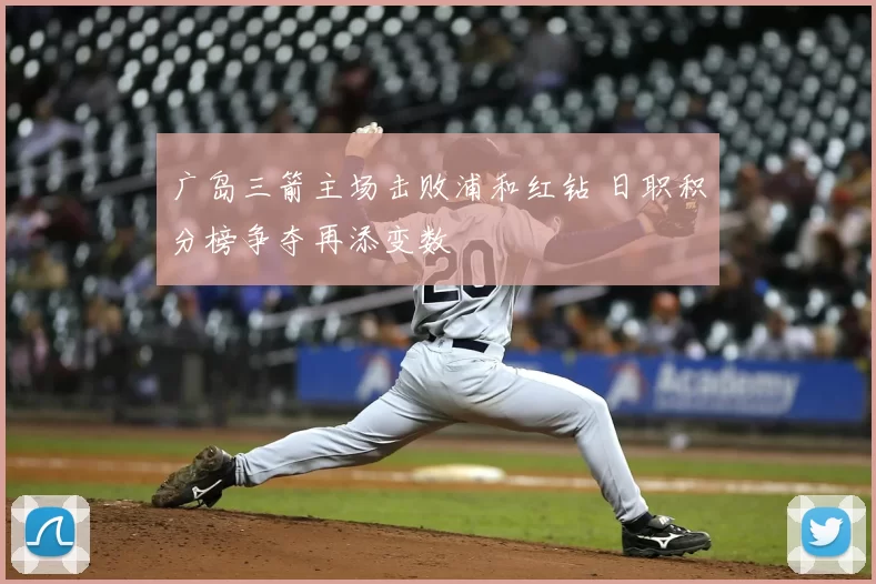 广岛三箭主场击败浦和红钻 日职积分榜争夺再添变数