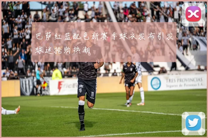 巴萨红蓝配色新赛季球衣发布引发球迷抢购热潮