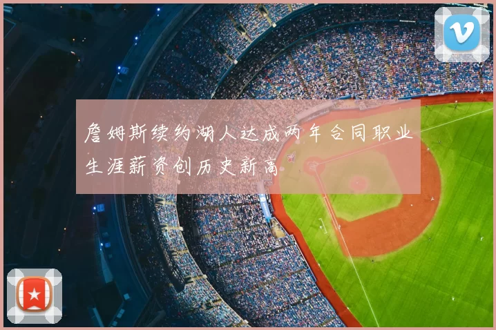 詹姆斯续约湖人达成两年合同职业生涯薪资创历史新高