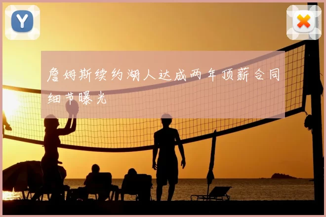 詹姆斯续约湖人达成两年顶薪合同细节曝光