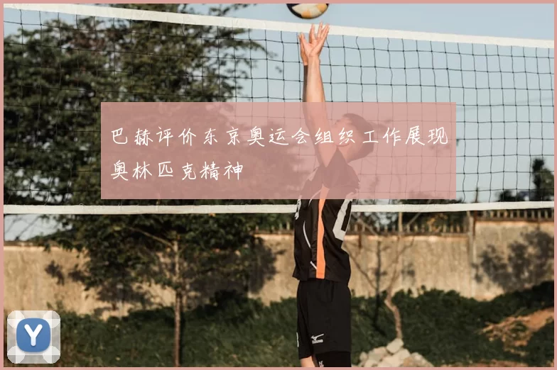 巴赫评价东京奥运会组织工作展现奥林匹克精神