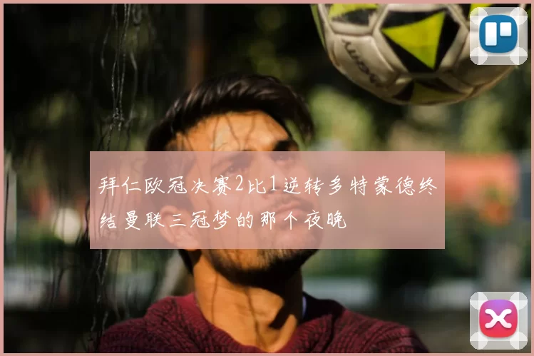 拜仁欧冠决赛2比1逆转多特蒙德终结曼联三冠梦的那个夜晚