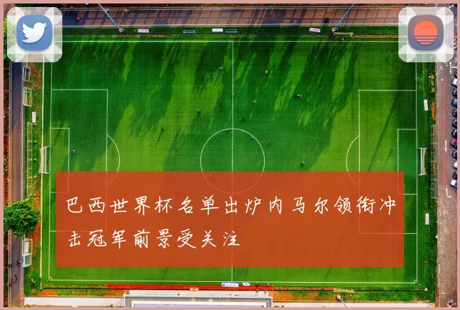 巴西世界杯名单出炉内马尔领衔冲击冠军前景受关注