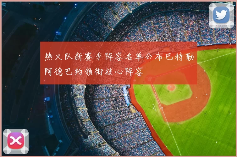 热火队新赛季阵容名单公布巴特勒阿德巴约领衔核心阵容