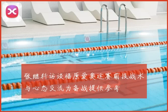 张继科访谈福原爱奥运赛前技战术与心态交流为备战提供参考