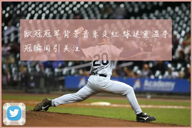 欧冠冠军背景音乐走红 球迷重温夺冠瞬间引关注