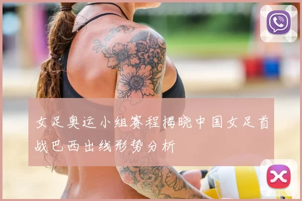 女足奥运小组赛程揭晓中国女足首战巴西出线形势分析