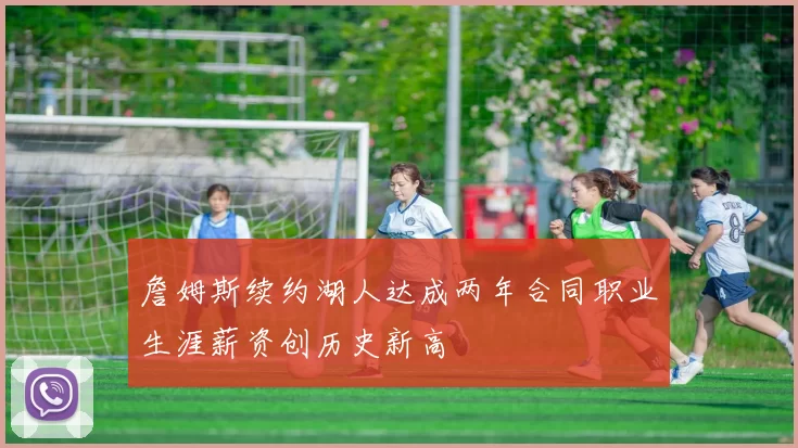 詹姆斯续约湖人达成两年合同职业生涯薪资创历史新高