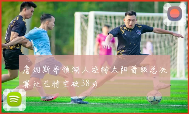 詹姆斯率领湖人逆转太阳晋级总决赛杜兰特空砍38分