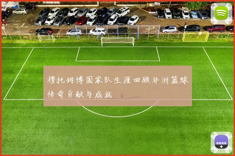 穆托姆博国家队生涯回顾非洲篮球传奇贡献与成就