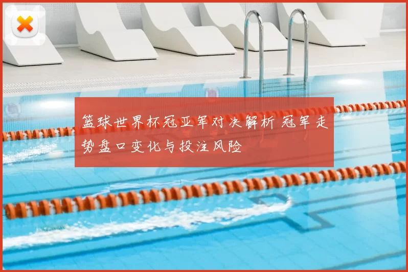 篮球世界杯冠亚军对决解析 冠军走势盘口变化与投注风险