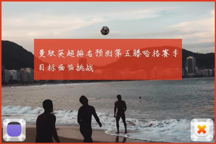 曼联英超排名预测第五滕哈格赛季目标面临挑战