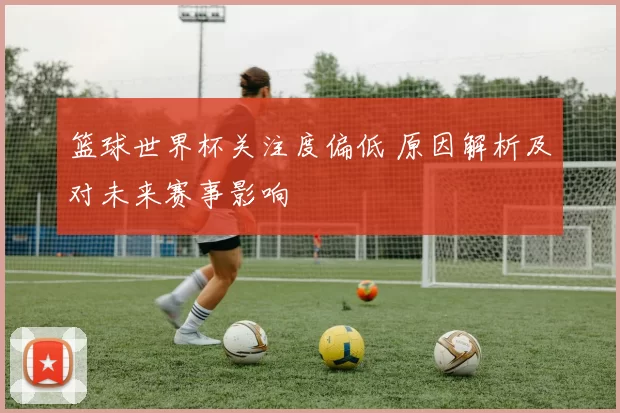 篮球世界杯关注度偏低 原因解析及对未来赛事影响