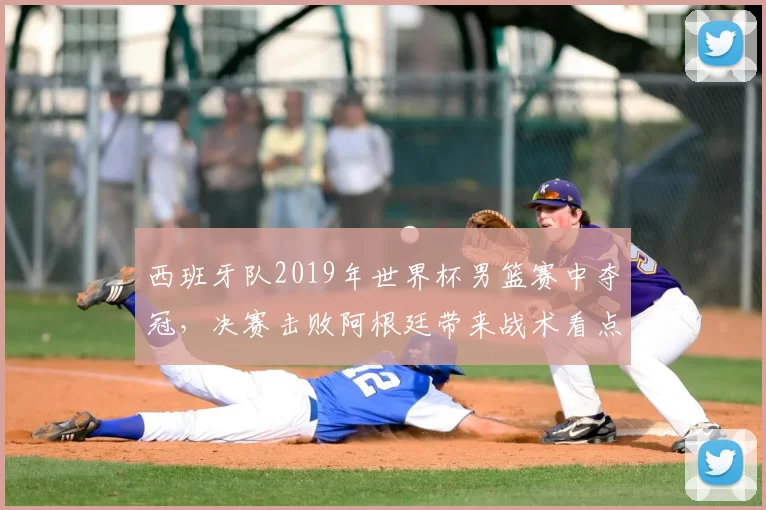 西班牙队2019年世界杯男篮赛中夺冠,决赛击败阿根廷带来战术看点