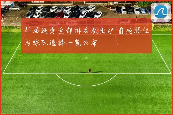 21届选秀全部排名表出炉 首轮顺位与球队选择一览公布
