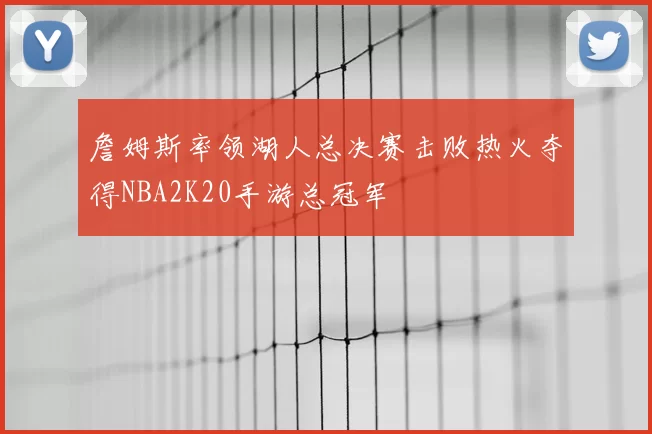 詹姆斯率领湖人总决赛击败热火夺得NBA2K20手游总冠军