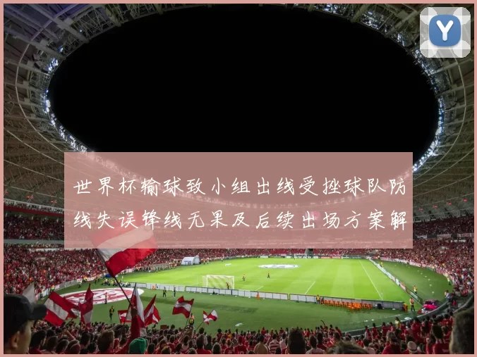 世界杯输球致小组出线受挫球队防线失误锋线无果及后续出场方案解析