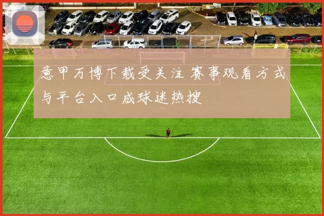 意甲万博下载受关注 赛事观看方式与平台入口成球迷热搜