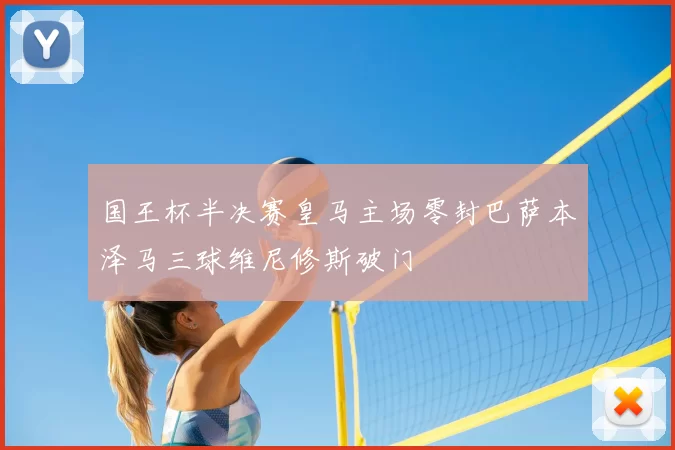 国王杯半决赛皇马主场零封巴萨本泽马三球维尼修斯破门