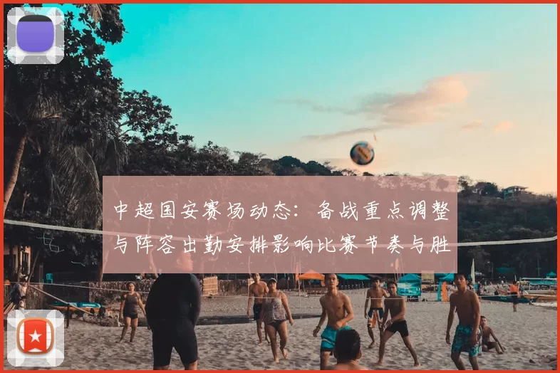 中超国安赛场动态：备战重点调整与阵容出勤安排影响比赛节奏与胜负走势
