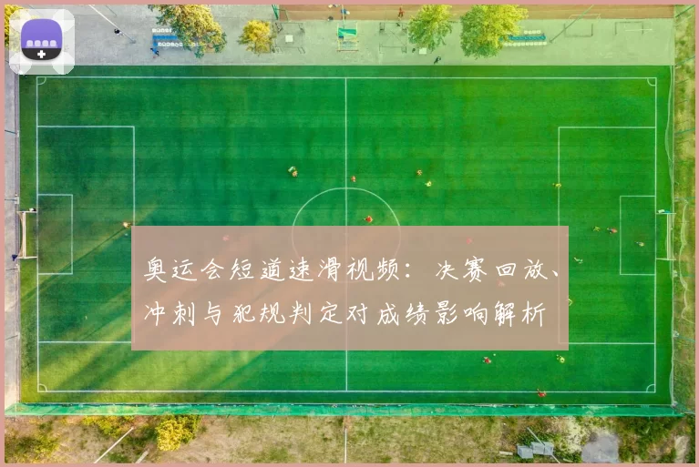 奥运会短道速滑视频：决赛回放、冲刺与犯规判定对成绩影响解析