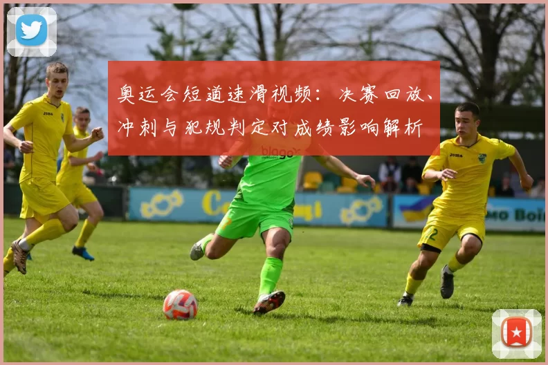 奥运会短道速滑视频：决赛回放、冲刺与犯规判定对成绩影响解析