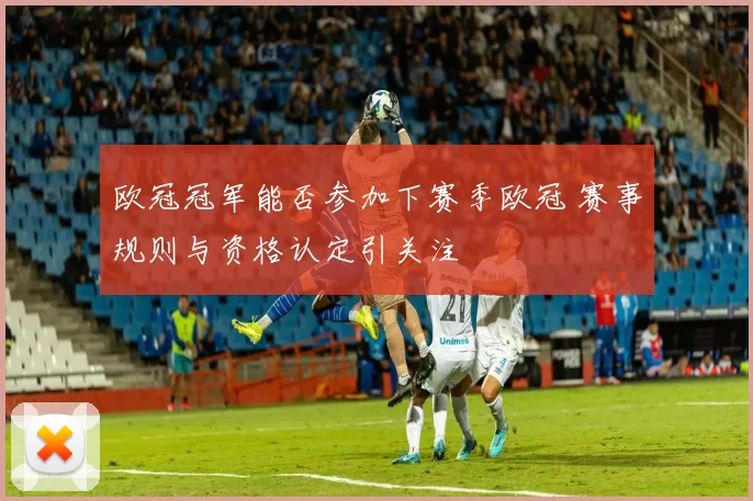 欧冠冠军能否参加下赛季欧冠 赛事规则与资格认定引关注