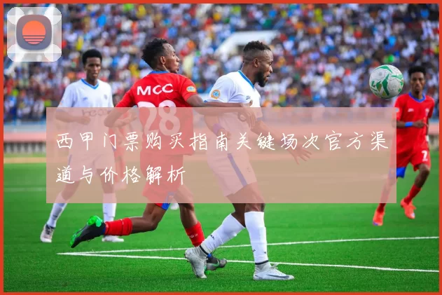 西甲门票购买指南关键场次官方渠道与价格解析