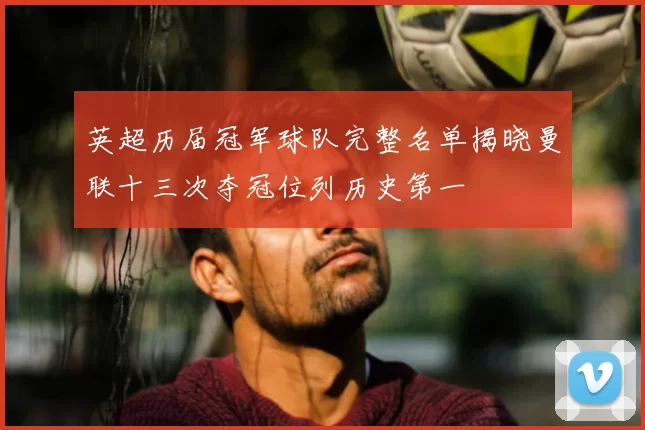 英超历届冠军球队完整名单揭晓曼联十三次夺冠位列历史第一