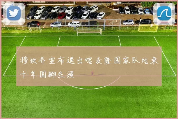 穆坎乔宣布退出喀麦隆国家队结束十年国脚生涯