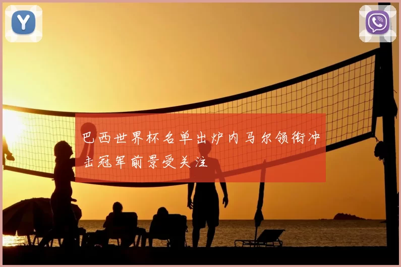 巴西世界杯名单出炉内马尔领衔冲击冠军前景受关注