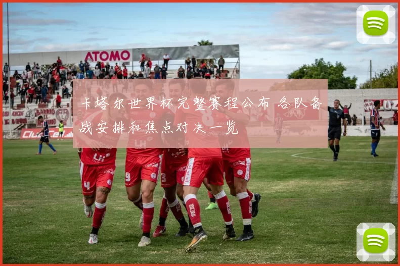 卡塔尔世界杯完整赛程公布 各队备战安排和焦点对决一览