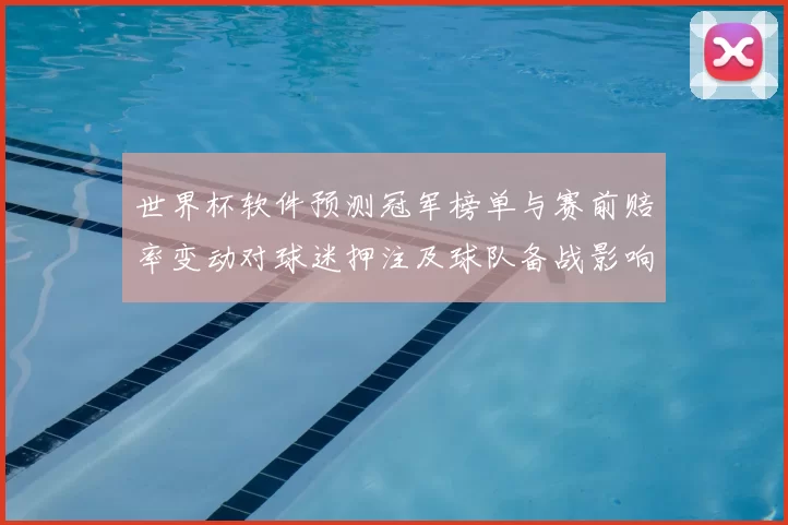 世界杯软件预测冠军榜单与赛前赔率变动对球迷押注及球队备战影响