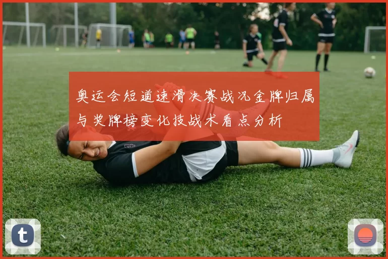 奥运会短道速滑决赛战况金牌归属与奖牌榜变化技战术看点分析