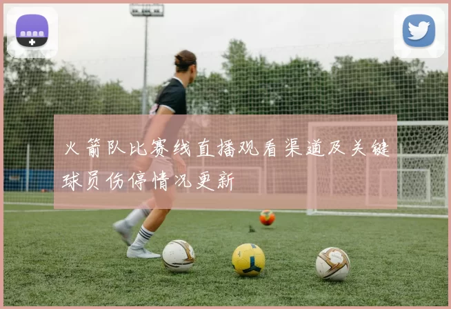 火箭队比赛线直播观看渠道及关键球员伤停情况更新