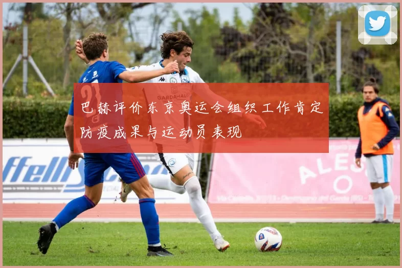 巴赫评价东京奥运会组织工作肯定防疫成果与运动员表现