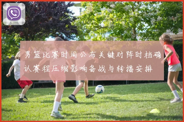 男篮比赛时间公布关键对阵时档确认赛程压缩影响备战与转播安排