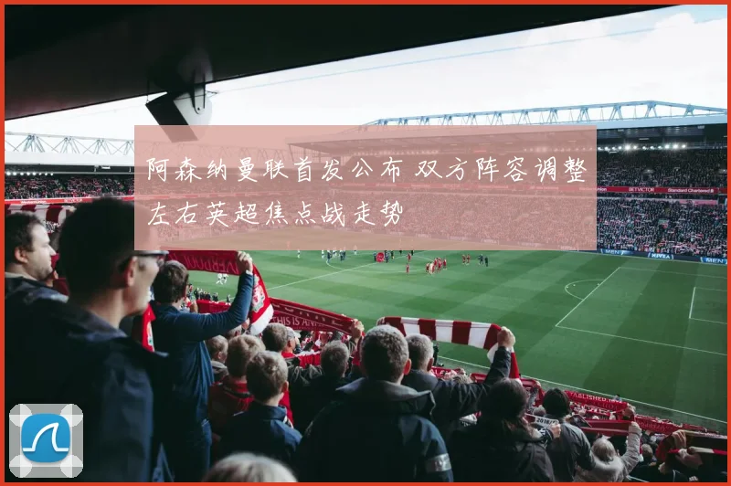 阿森纳曼联首发公布 双方阵容调整左右英超焦点战走势