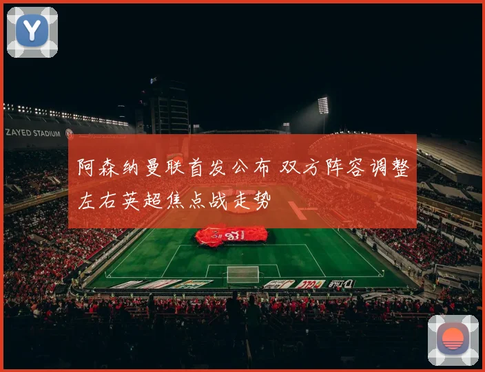 阿森纳曼联首发公布 双方阵容调整左右英超焦点战走势
